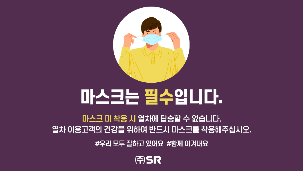 마스크는 필수입니다.

마스크 미 착용 시 열차에 탑승할 수 없습니다.
열차 이용고객의 건강을 위하여 반드시 마스크를 착용해주십시오.
#우리 모두 잘하고 있어요  #함께 이겨내요

(주) SR
