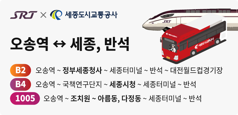 SRT×세종도시교통공사

오송역↔세종, 반석

B2 오송역~정부세종청사~세종터미널~반석/월드컵경기장
B4 오송역~세종시청~세종터미널~반석
1005 오송역~조치원~아름동,다정동~~세종터미널~반석