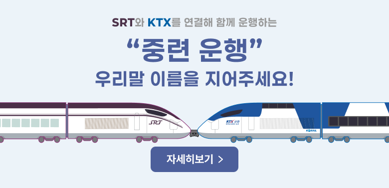 SRT와 KTX를 연결해 함께 운행하는
“중련 운행”
우리말 이름을 지어주세요!
자세히보기 >