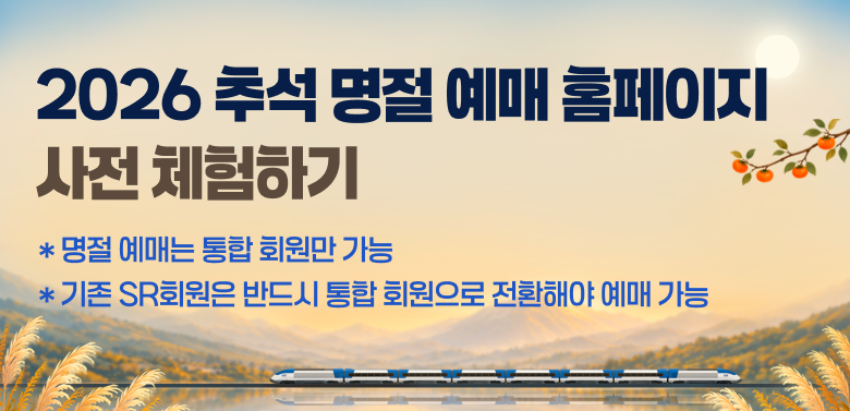 2026 추석 명절 예매 홈페이지
사전 체험하기
* 명절 예매는 통합 회원만 가능
* 기존 SR회원은 반드시 통합 회원으로 전환해야 예매 가능
