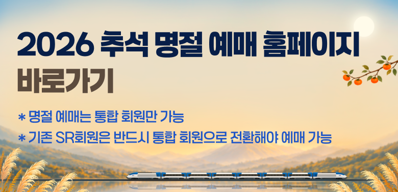 2026 추석 명절 예매 홈페이지
바로가기
* 명절 예매는 통합 회원만 가능
* 기존 SR회원은 반드시 통합 회원으로 전환해야 예매 가능